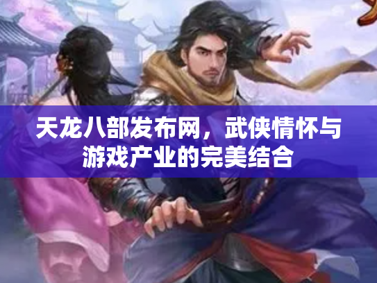 天龙八部发布网，武侠情怀与游戏产业的完美结合