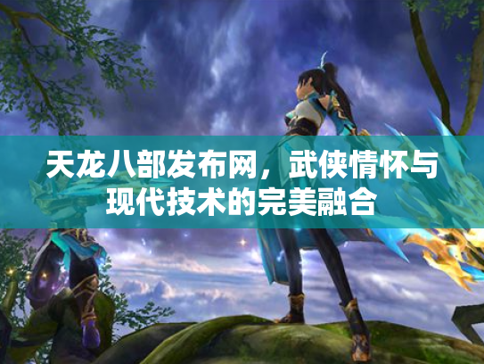 天龙八部发布网，武侠情怀与现代技术的完美融合