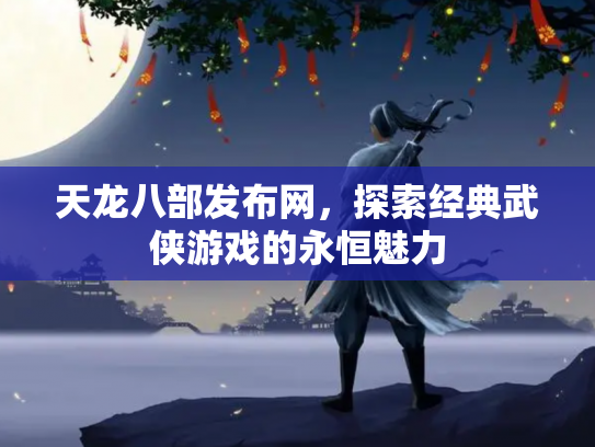 天龙八部发布网，探索经典武侠游戏的永恒魅力