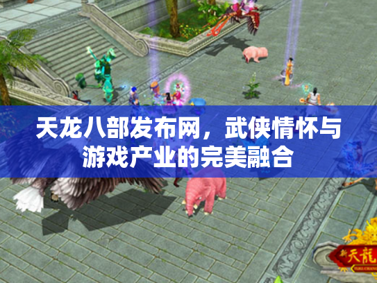 天龙八部发布网，武侠情怀与游戏产业的完美融合