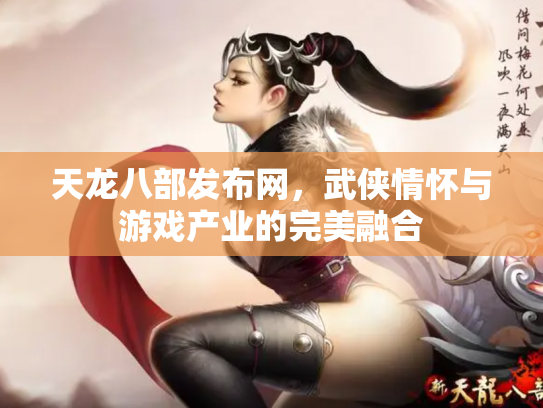 天龙八部发布网，武侠情怀与游戏产业的完美融合