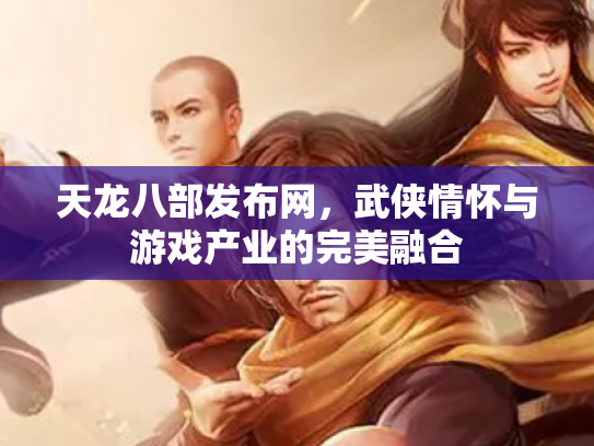 天龙八部发布网，武侠情怀与游戏产业的完美融合
