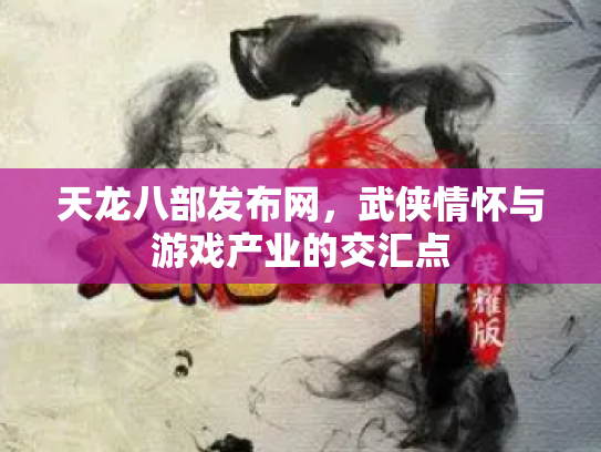 天龙八部发布网，武侠情怀与游戏产业的交汇点