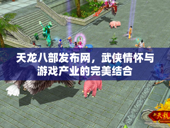 天龙八部发布网，武侠情怀与游戏产业的完美结合