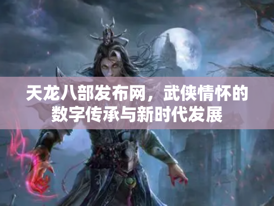 天龙八部发布网，武侠情怀的数字传承与新时代发展
