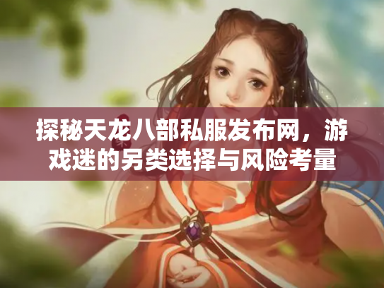 探秘天龙八部私服发布网，游戏迷的另类选择与风险考量