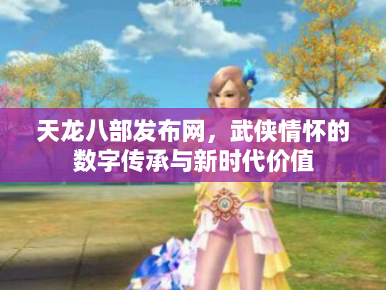 天龙八部发布网，武侠情怀的数字传承与新时代价值