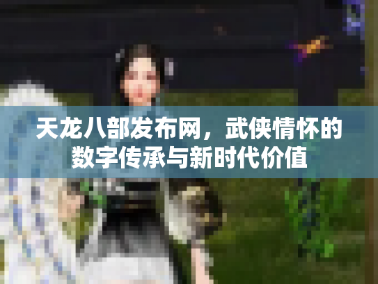 天龙八部发布网，武侠情怀的数字传承与新时代价值