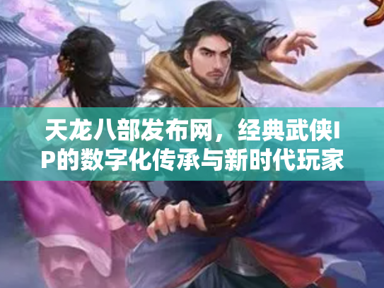 天龙八部发布网，经典武侠IP的数字化传承与新时代玩家生态