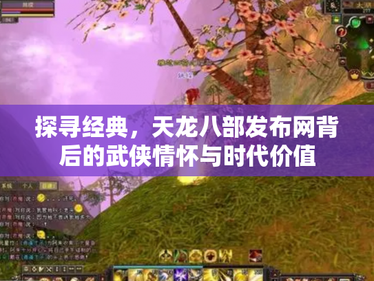 探寻经典，天龙八部发布网背后的武侠情怀与时代价值
