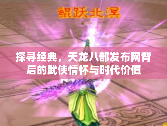 探寻经典，天龙八部发布网背后的武侠情怀与时代价值