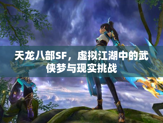 天龙八部SF，虚拟江湖中的武侠梦与现实挑战