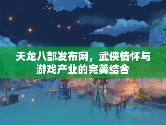天龙八部发布网，武侠情怀与游戏产业的完美结合