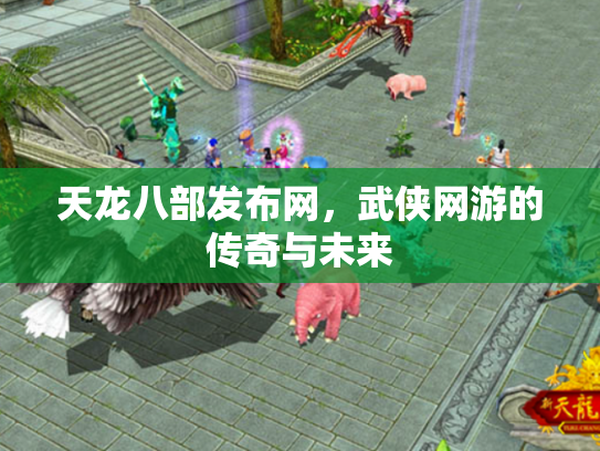 天龙八部发布网，武侠网游的传奇与未来