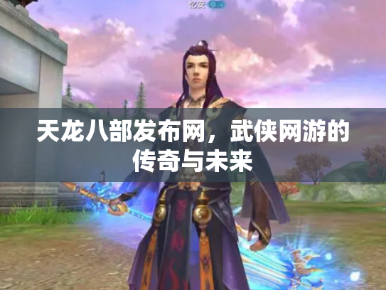 天龙八部发布网，武侠网游的传奇与未来
