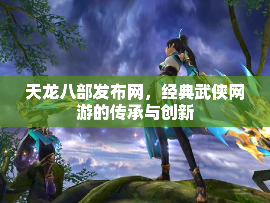 天龙八部发布网，经典武侠网游的传承与创新