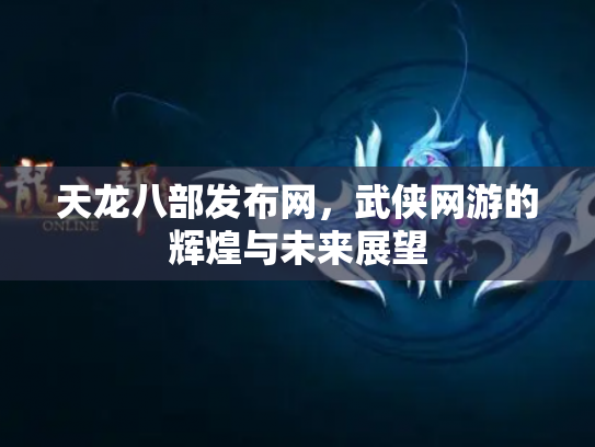 天龙八部发布网，武侠网游的辉煌与未来展望