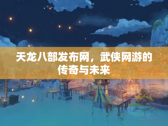 天龙八部发布网，武侠网游的传奇与未来
