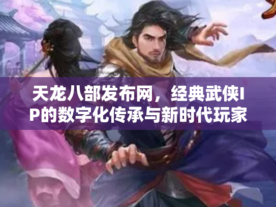 天龙八部发布网，经典武侠IP的数字化传承与新时代玩家社区