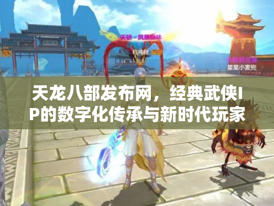 天龙八部发布网，经典武侠IP的数字化传承与新时代玩家社区
