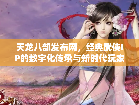 天龙八部发布网，经典武侠IP的数字化传承与新时代玩家社区