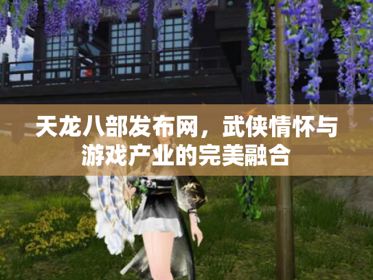 天龙八部发布网，武侠情怀与游戏产业的完美融合