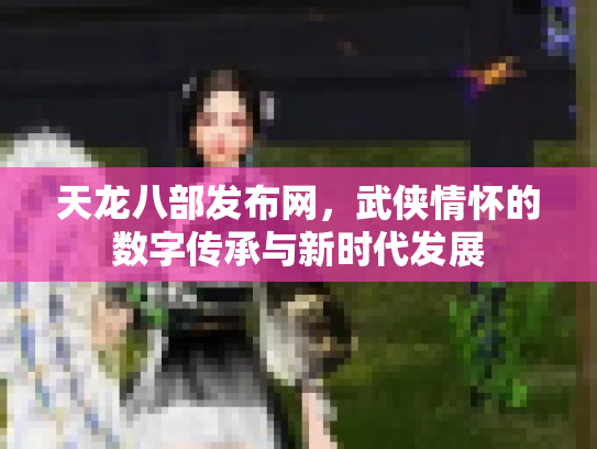 天龙八部发布网，武侠情怀的数字传承与新时代发展