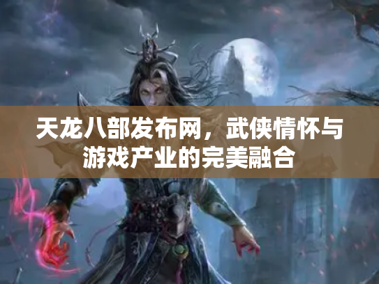 天龙八部发布网，武侠情怀与游戏产业的完美融合