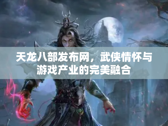 天龙八部发布网，武侠情怀与游戏产业的完美融合