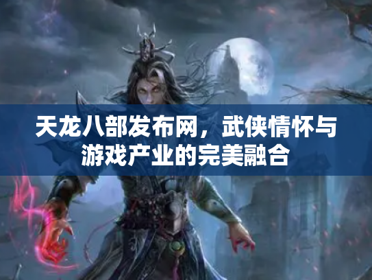 天龙八部发布网，武侠情怀与游戏产业的完美融合