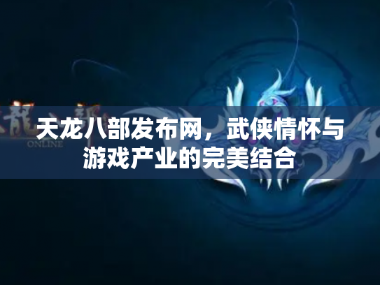 天龙八部发布网，武侠情怀与游戏产业的完美结合
