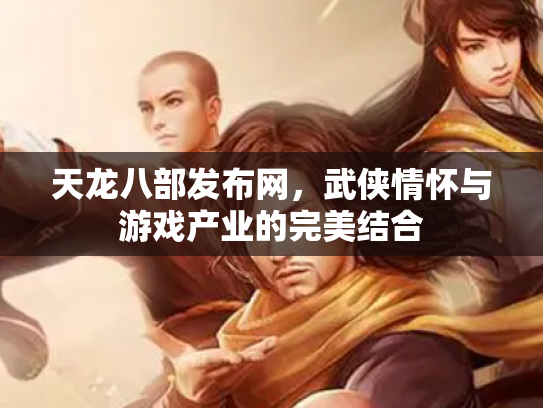 天龙八部发布网，武侠情怀与游戏产业的完美结合