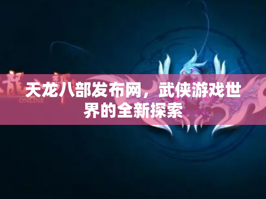 天龙八部发布网，武侠游戏世界的全新探索