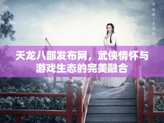 天龙八部发布网，武侠情怀与游戏生态的完美融合