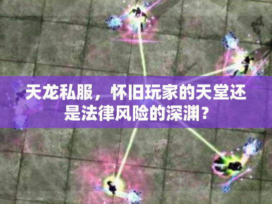 天龙私服，怀旧玩家的天堂还是法律风险的深渊？