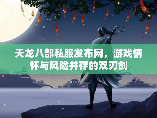 天龙八部私服发布网，游戏情怀与风险并存的双刃剑