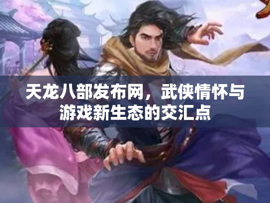 天龙八部发布网，武侠情怀与游戏新生态的交汇点