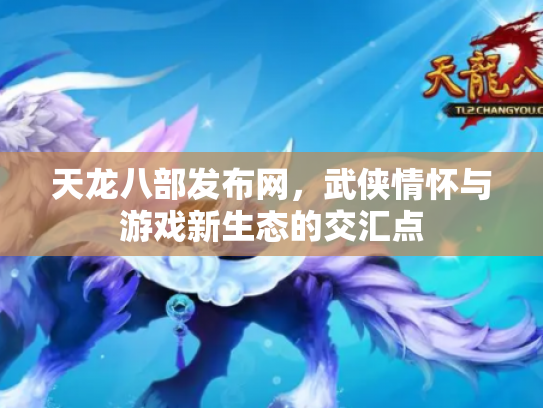 天龙八部发布网，武侠情怀与游戏新生态的交汇点