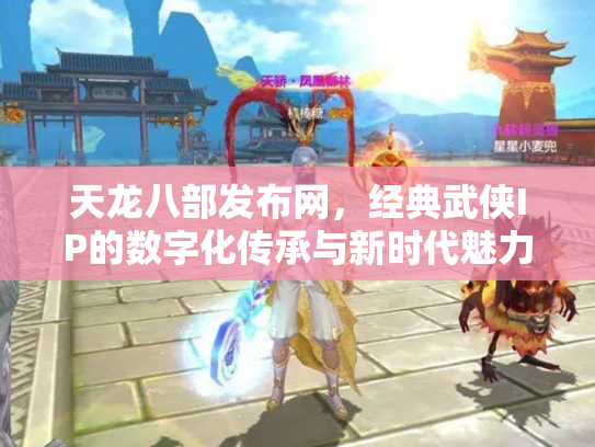 天龙八部发布网，经典武侠IP的数字化传承与新时代魅力
