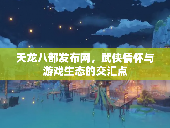 天龙八部发布网，武侠情怀与游戏生态的交汇点