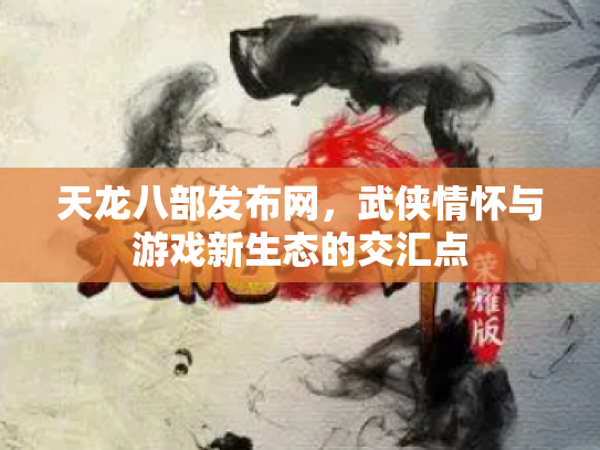 天龙八部发布网，武侠情怀与游戏新生态的交汇点