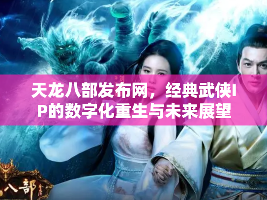 天龙八部发布网，经典武侠IP的数字化重生与未来展望