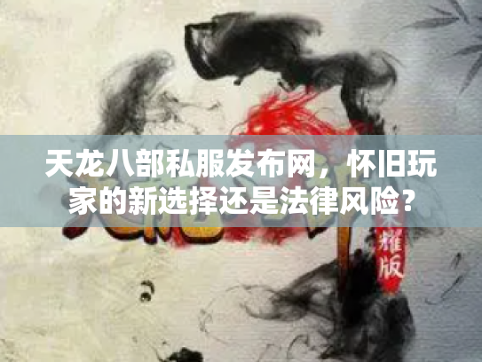 天龙八部私服发布网，怀旧玩家的新选择还是法律风险？
