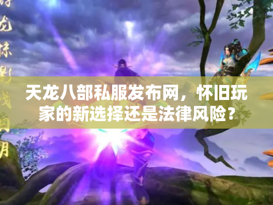 天龙八部私服发布网，怀旧玩家的新选择还是法律风险？