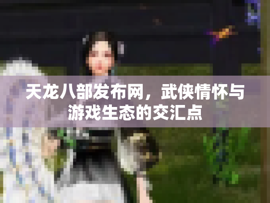 天龙八部发布网，武侠情怀与游戏生态的交汇点