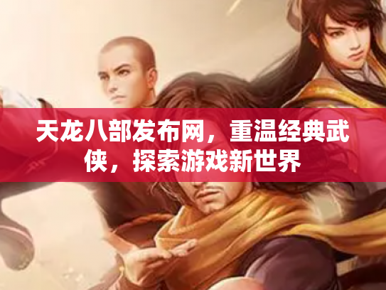 天龙八部发布网，重温经典武侠，探索游戏新世界