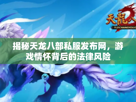 揭秘天龙八部私服发布网，游戏情怀背后的法律风险