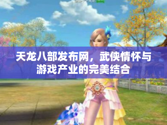 天龙八部发布网，武侠情怀与游戏产业的完美结合