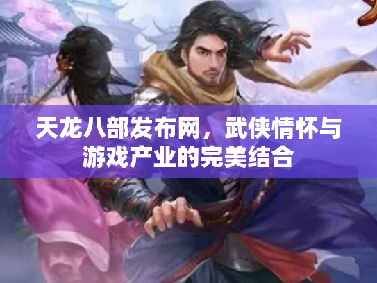 天龙八部发布网，武侠情怀与游戏产业的完美结合