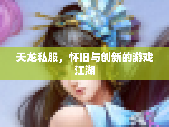 天龙私服，怀旧与创新的游戏江湖